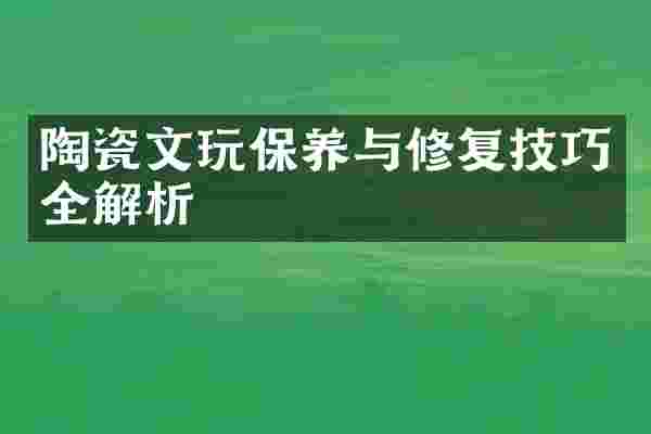 陶瓷文玩保养与修复技巧全解析