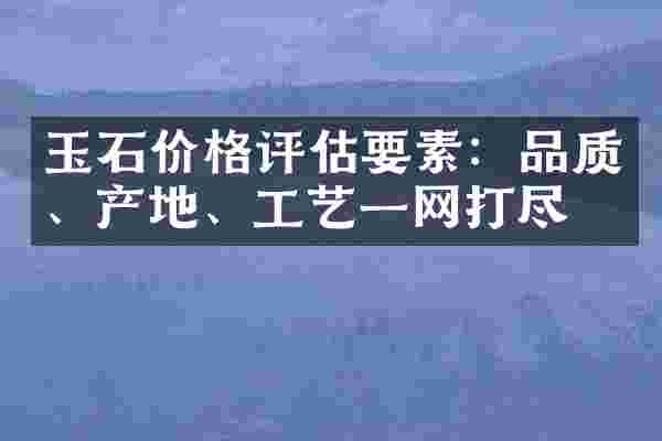 玉石价格评估要素：品质、产地、工艺一网打尽