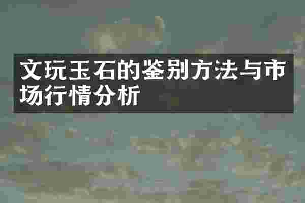 文玩玉石的鉴别方法与市场行情分析