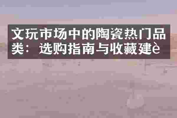 文玩市场中的陶瓷热门品类：选购指南与收藏建议