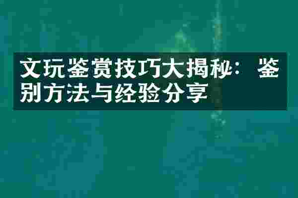 文玩鉴赏技巧大揭秘：鉴别方法与经验分享