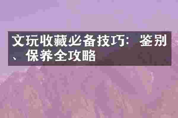 文玩收藏必备技巧：鉴别、保养全攻略