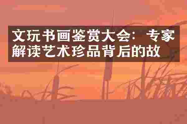 文玩书画鉴赏大会：专家解读艺术珍品背后的故事