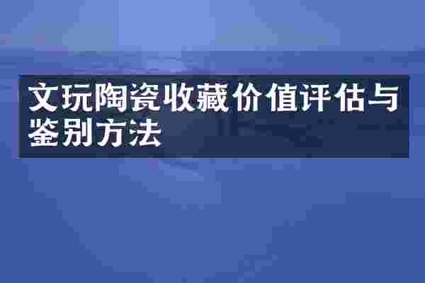 文玩陶瓷收藏价值评估与鉴别方法