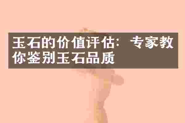 玉石的价值评估：专家教你鉴别玉石品质