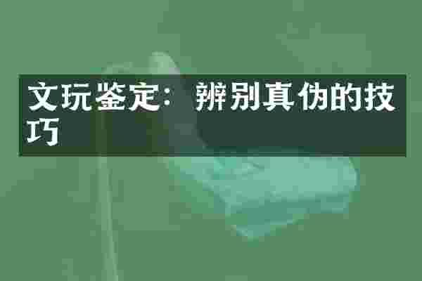 文玩鉴定：辨别真伪的技巧