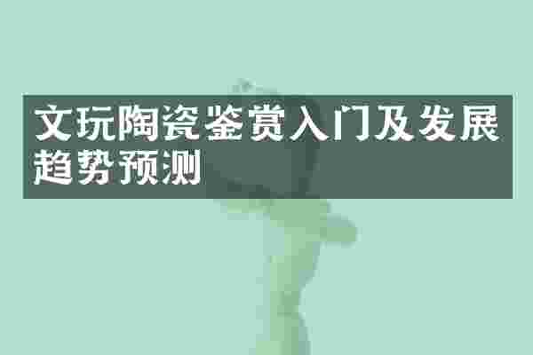 文玩陶瓷鉴赏入门及发展趋势预测