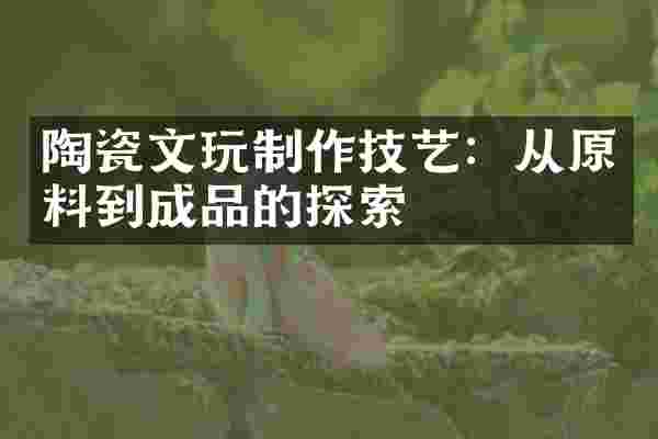 陶瓷文玩制作技艺：从原料到成品的探索