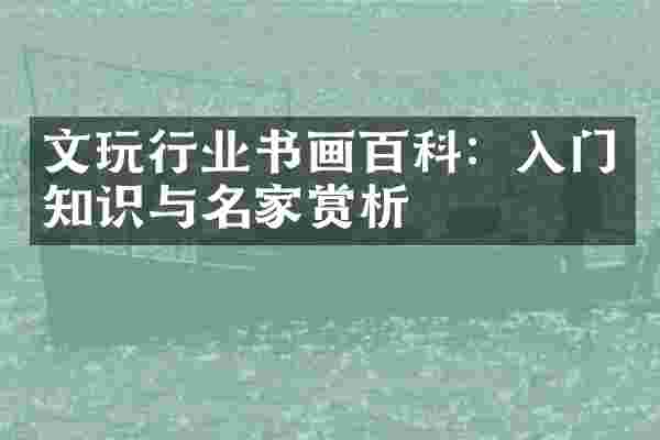 文玩行业书画百科：入门知识与名家赏析