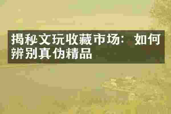 揭秘文玩收藏市场：如何辨别真伪精品