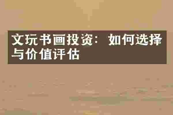 文玩书画投资：如何选择与价值评估
