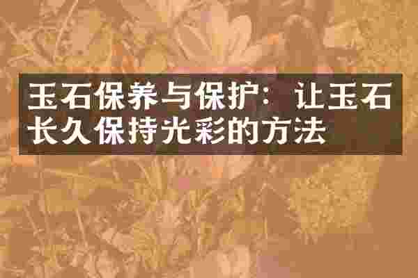 玉石保养与保护：让玉石长久保持光彩的方法