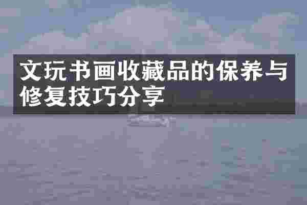 文玩书画收藏品的保养与修复技巧分享