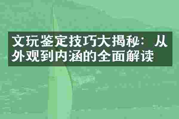 文玩鉴定技巧大揭秘：从外观到内涵的全面解读