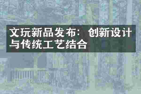 文玩新品发布：创新设计与传统工艺结合