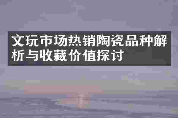 文玩市场热销陶瓷品种解析与收藏价值探讨