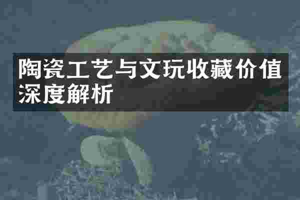 陶瓷工艺与文玩收藏价值深度解析