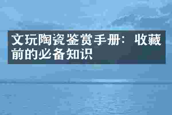 文玩陶瓷鉴赏手册：收藏前的必备知识