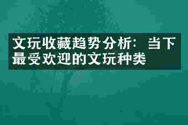 文玩收藏趋势分析：当下最受欢迎的文玩种类