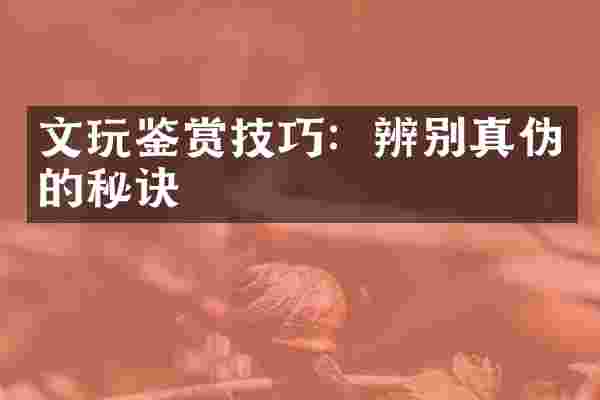 文玩鉴赏技巧：辨别真伪的秘诀