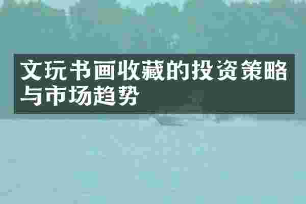 文玩书画收藏的投资策略与市场趋势