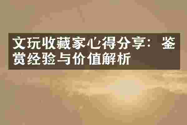 文玩收藏家心得分享：鉴赏经验与价值解析