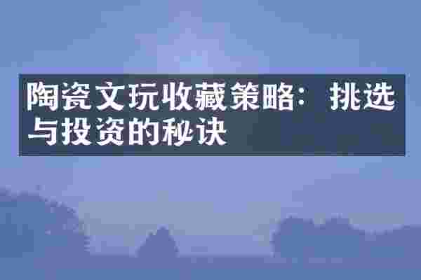 陶瓷文玩收藏策略：挑选与投资的秘诀