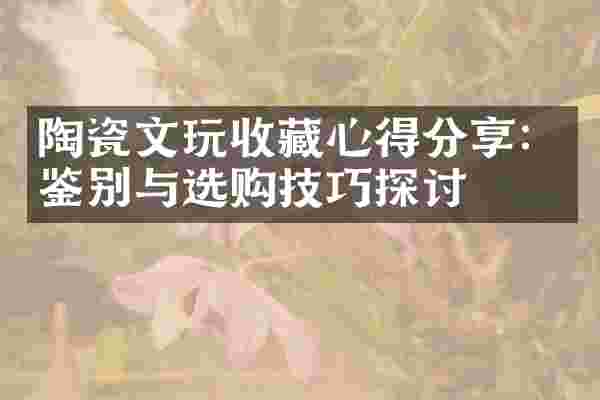 陶瓷文玩收藏心得分享：鉴别与选购技巧探讨