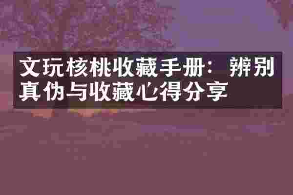 文玩核桃收藏手册：辨别真伪与收藏心得分享