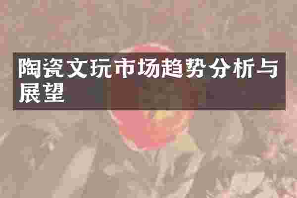 陶瓷文玩市场趋势分析与展望