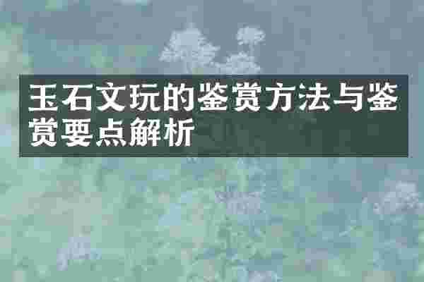 玉石文玩的鉴赏方法与鉴赏要点解析