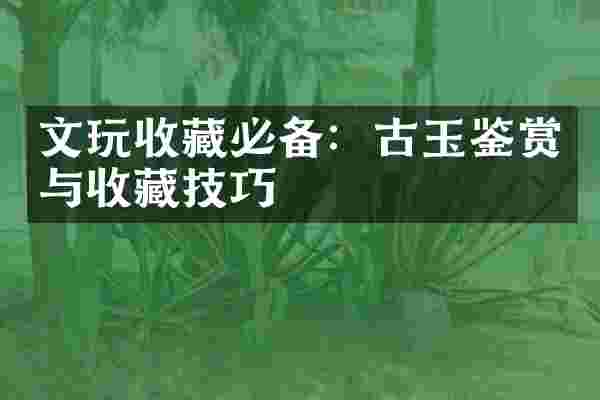 文玩收藏必备：古玉鉴赏与收藏技巧