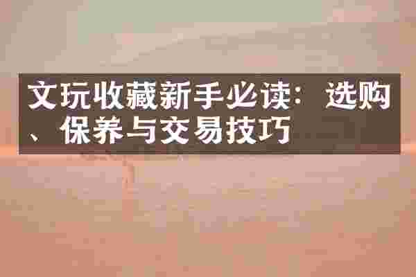 文玩收藏新手必读：选购、保养与交易技巧
