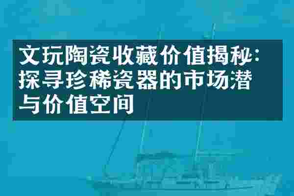 文玩陶瓷收藏价值揭秘：探寻珍稀瓷器的市场潜力与价值空间