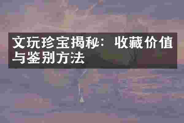 文玩珍宝揭秘：收藏价值与鉴别方法