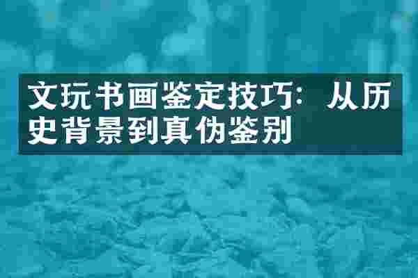文玩书画鉴定技巧：从历史背景到真伪鉴别