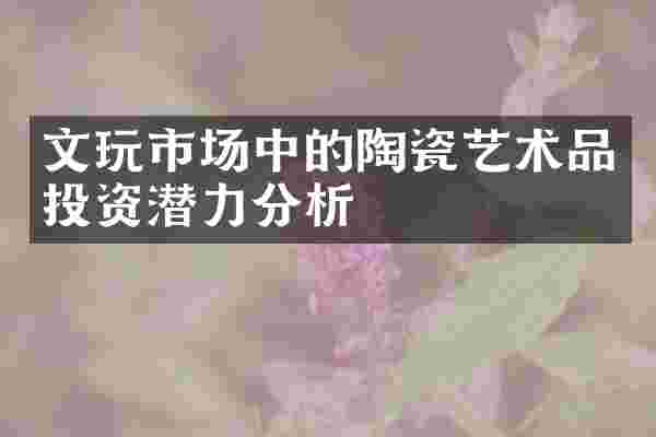 文玩市场中的陶瓷艺术品投资潜力分析