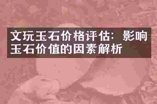 文玩玉石价格评估：影响玉石价值的因素解析