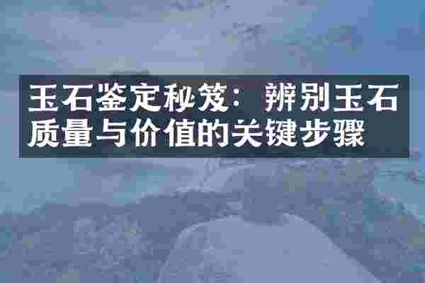玉石鉴定秘笈：辨别玉石质量与价值的关键步骤