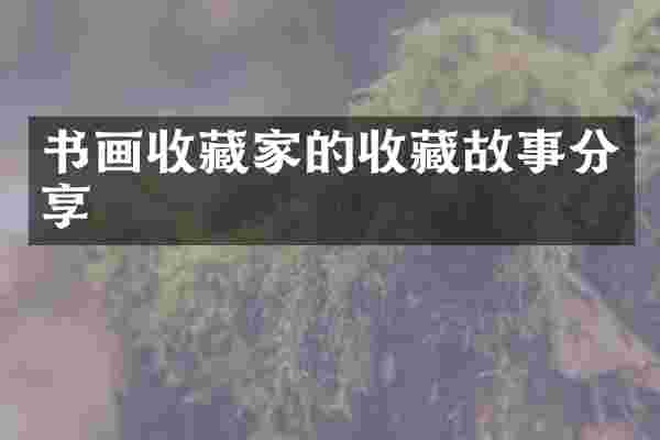 书画收藏家的收藏故事分享