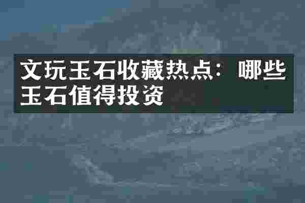 文玩玉石收藏热点：哪些玉石值得投资