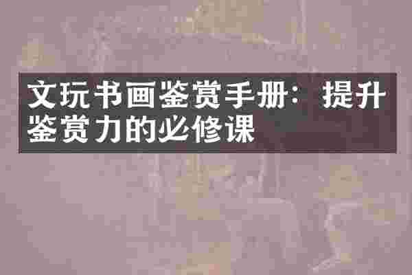 文玩书画鉴赏手册：提升鉴赏力的必修课