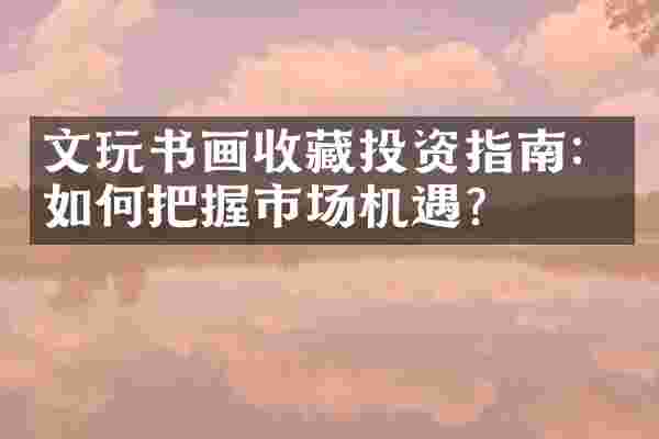 文玩书画收藏投资指南：如何把握市场机遇？