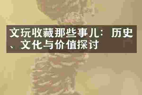 文玩收藏那些事儿：历史、文化与价值探讨