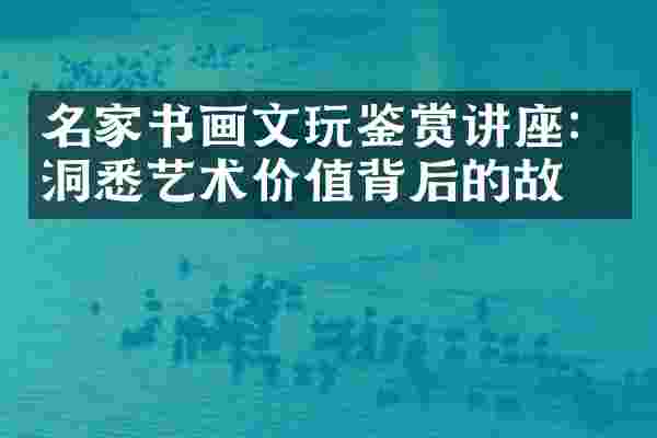 名家书画文玩鉴赏讲座：洞悉艺术价值背后的故事