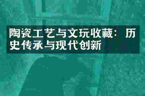 陶瓷工艺与文玩收藏：历史传承与现代创新