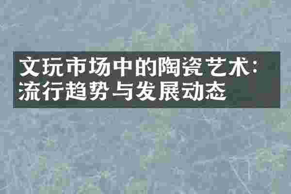 文玩市场中的陶瓷艺术：流行趋势与发展动态