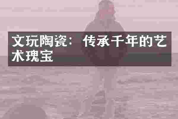 文玩陶瓷：传承千年的艺术瑰宝