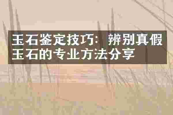 玉石鉴定技巧：辨别真假玉石的专业方法分享