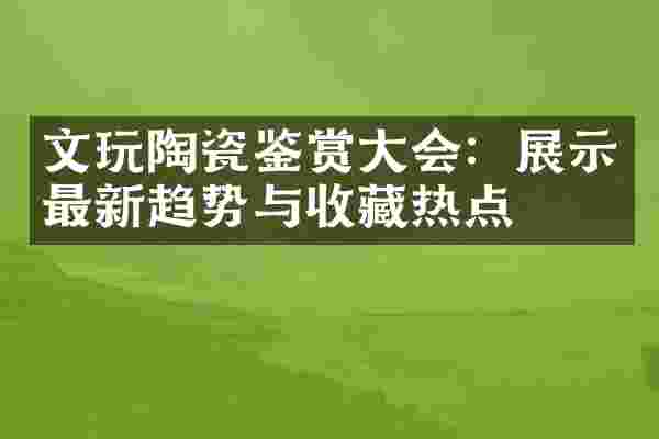 文玩陶瓷鉴赏大会：展示最新趋势与收藏热点